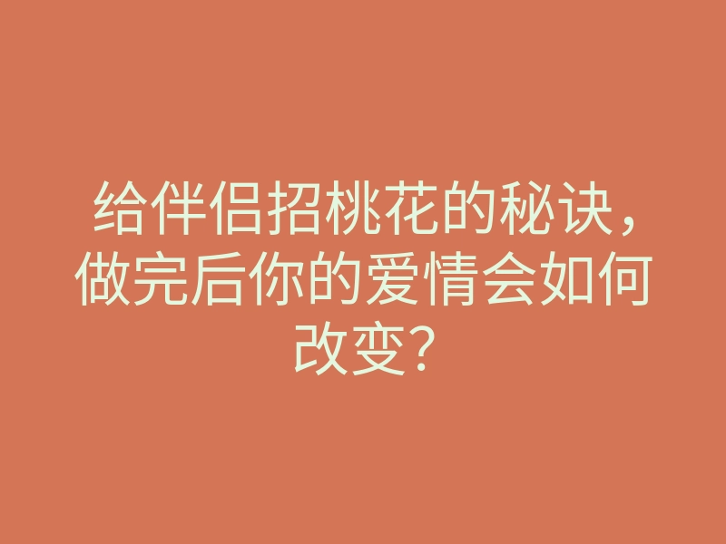 给伴侣招桃花的秘诀,做完后你的爱情会如何改变?