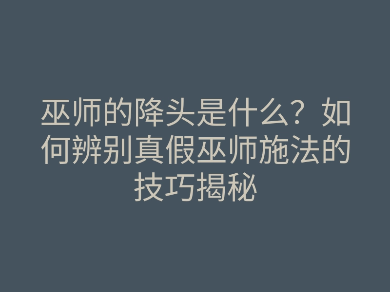 巫师的降头是什么?如何辨别真假巫师施法的技巧揭秘