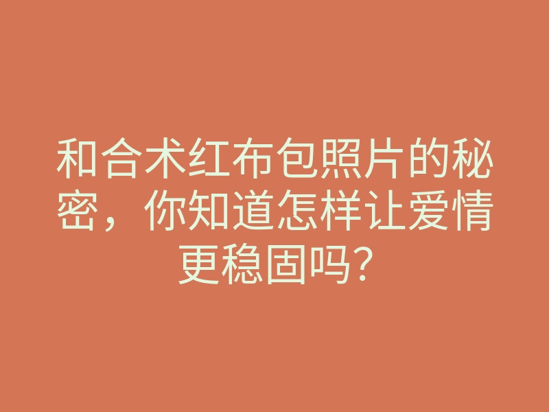 和合术红布包照片的秘密,你知道怎样让爱情更稳固吗?