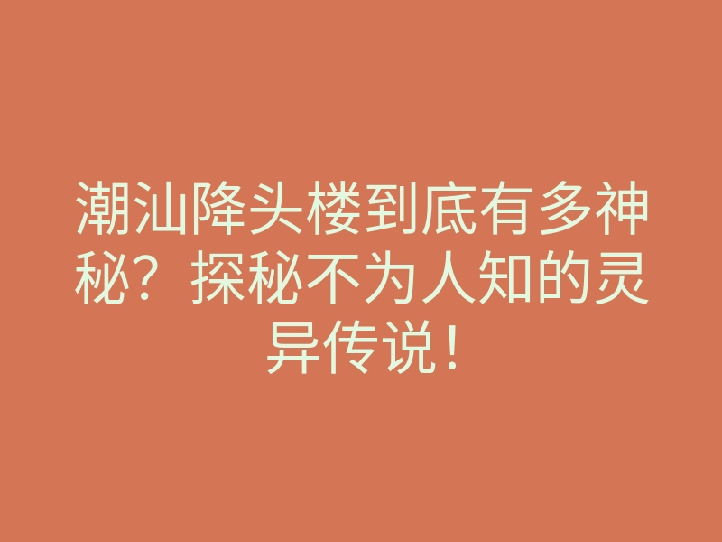 潮汕降头楼到底有多神秘?探秘不为人知的灵异传说!