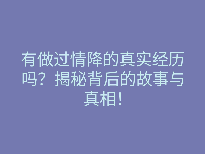 有做过情降的真实经历吗?揭秘背后的故事与真相!