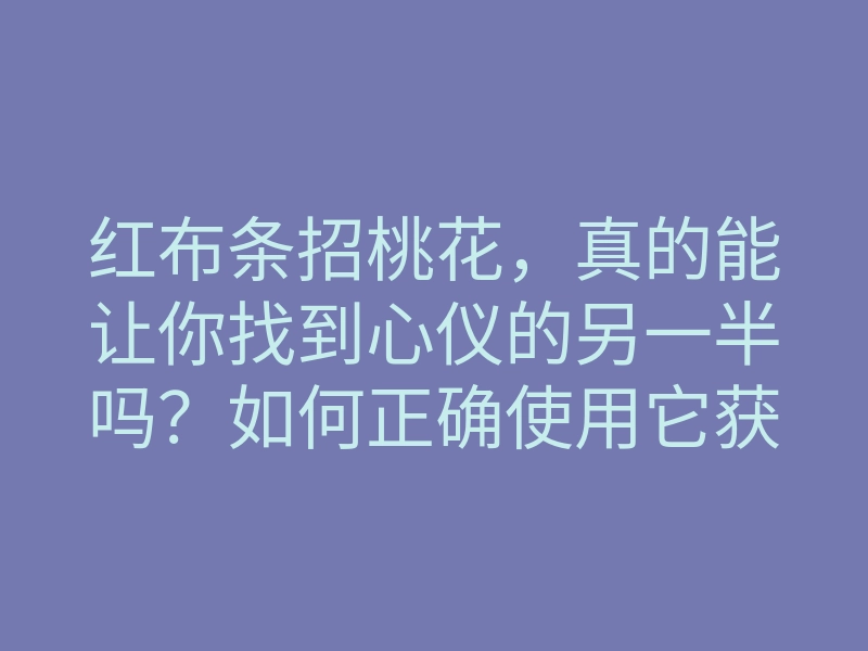 红布条招桃花,真的能让你找到心仪的另一半吗?如何正确使用它获取爱情?