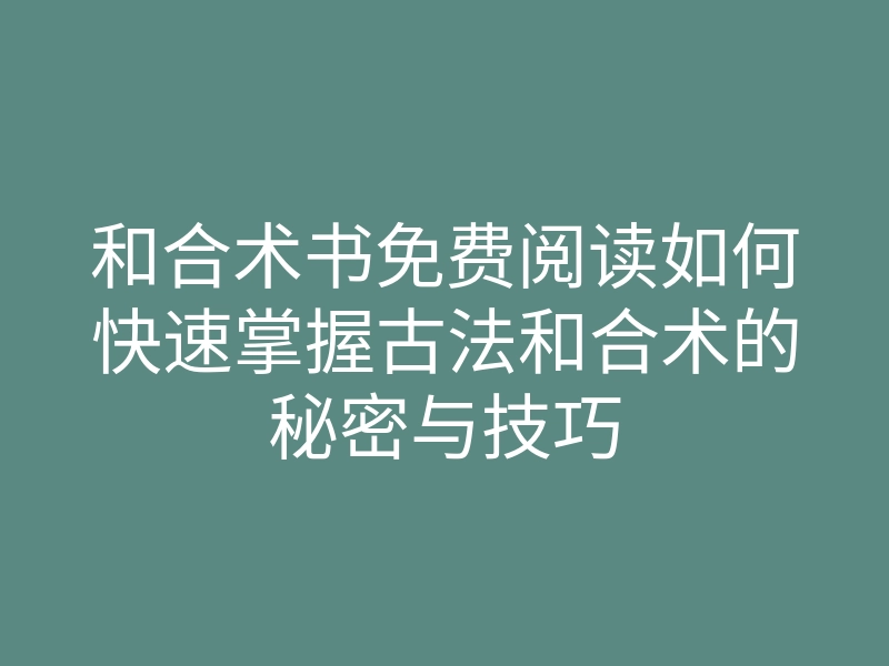 和合术书免费阅读如何快速掌握古法和合术的秘密与技巧