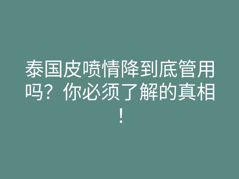 泰国皮喷情降到底管用吗?你必须了解的真相!