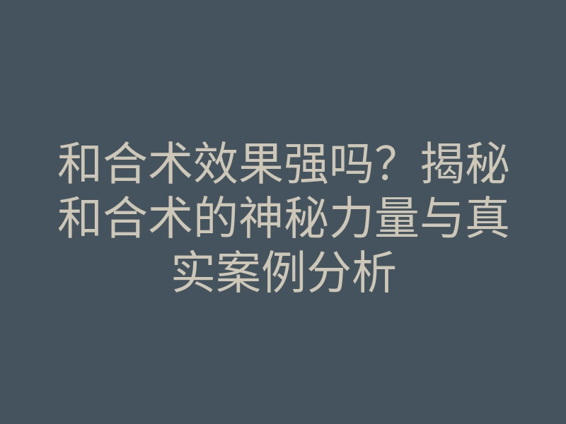 和合术效果强吗?揭秘和合术的神秘力量与真实案例分析