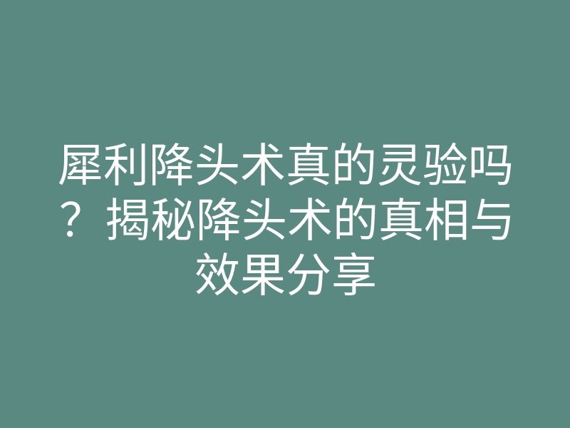 犀利降头术真的灵验吗?揭秘降头术的真相与效果分享