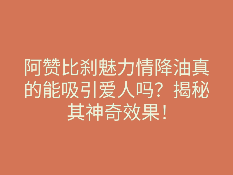 阿赞比刹魅力情降油真的能吸引爱人吗?揭秘其神奇效果!