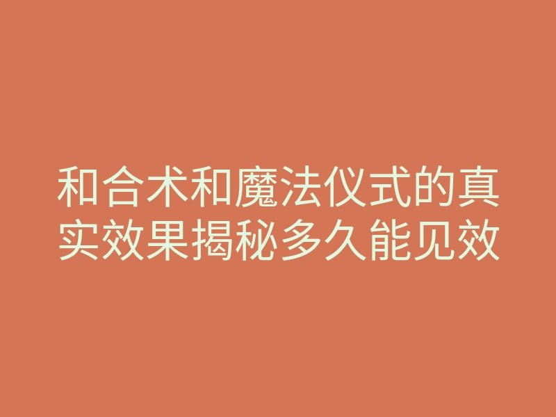 和合术和魔法仪式的真实效果揭秘多久能见效