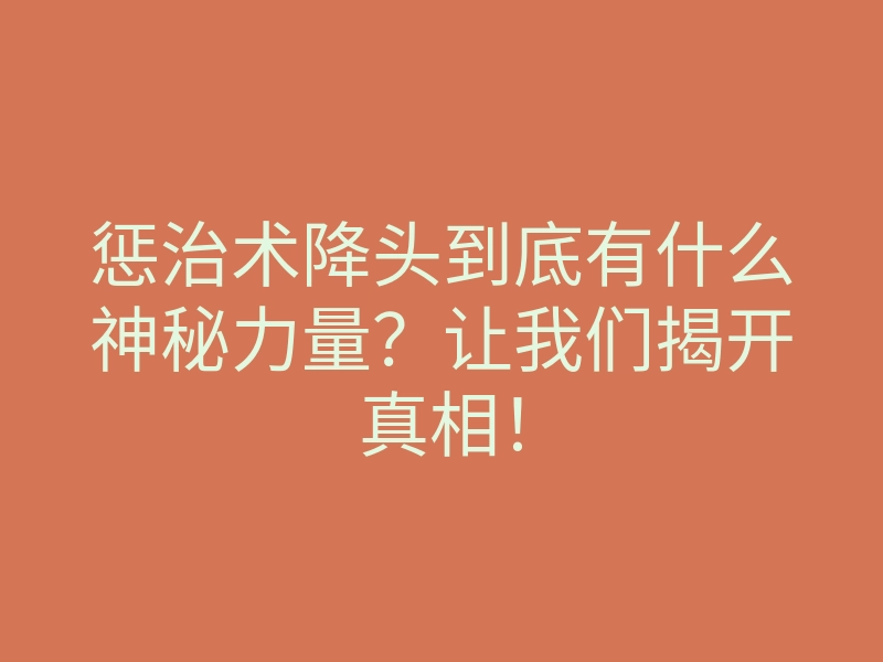 惩治术降头到底有什么神秘力量？让我们揭开真相！