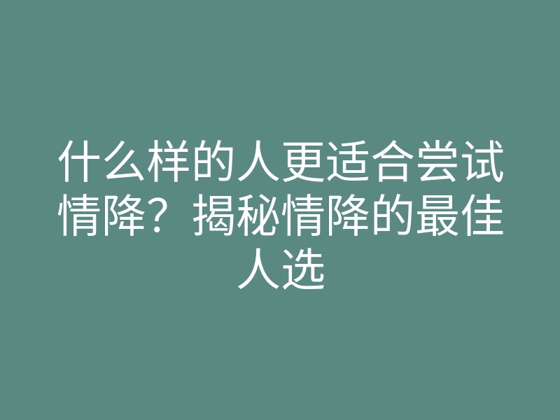 什么样的人更适合尝试情降?揭秘情降的最佳人选