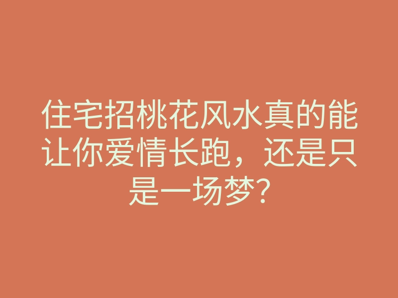 住宅招桃花风水真的能让你爱情长跑,还是只是一场梦?