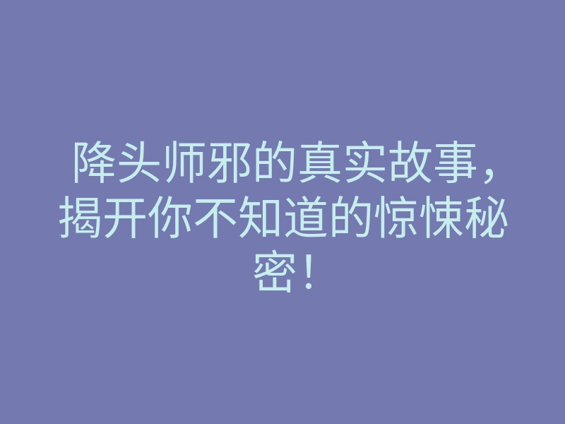 降头师邪的真实故事,揭开你不知道的惊悚秘密!