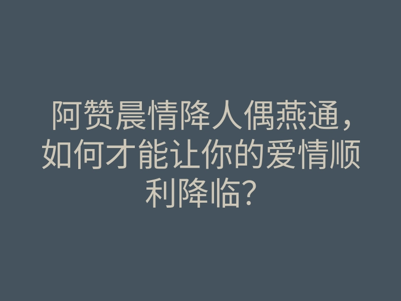 阿赞晨情降人偶燕通,如何才能让你的爱情顺利降临?