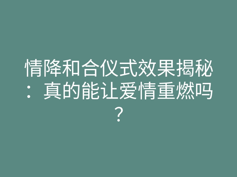 情降和合仪式效果揭秘：真的能让爱情重燃吗？