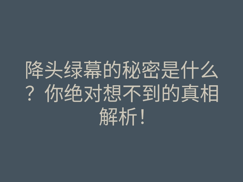 降头绿幕的秘密是什么？你绝对想不到的真相解析！