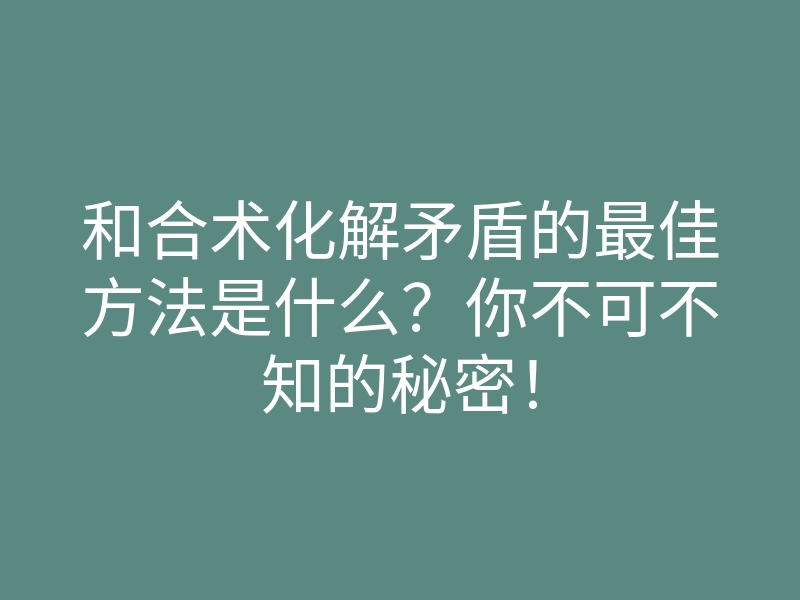 和合术化解矛盾的最佳方法是什么?你不可不知的秘密!