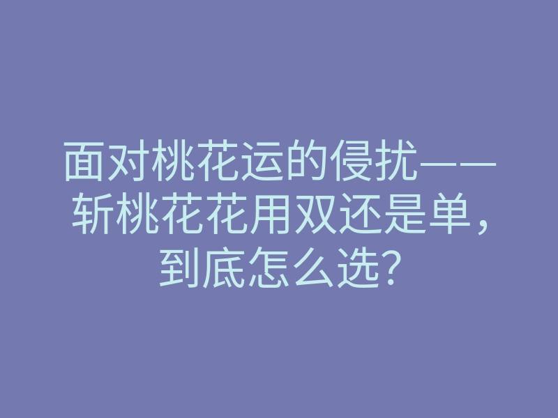 面对桃花运的侵扰——斩桃花花用双还是单，到底怎么选？