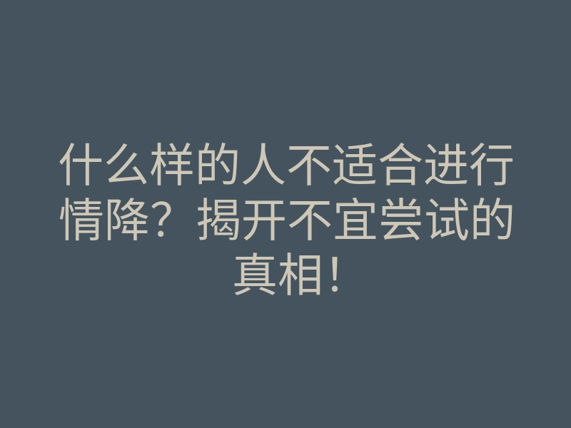 什么样的人不适合进行情降?揭开不宜尝试的真相!