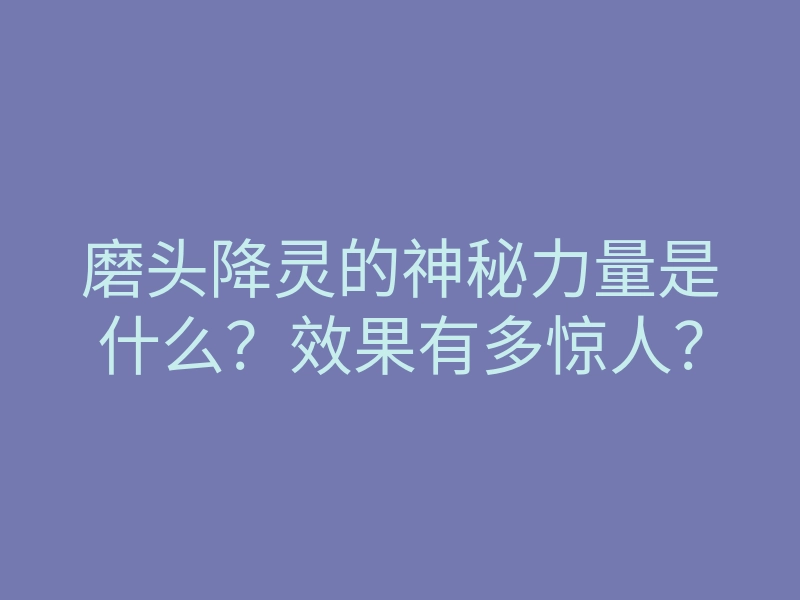 磨头降灵的神秘力量是什么?效果有多惊人?