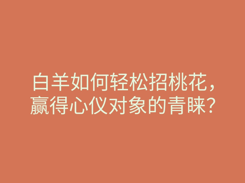 白羊如何轻松招桃花,赢得心仪对象的青睐?