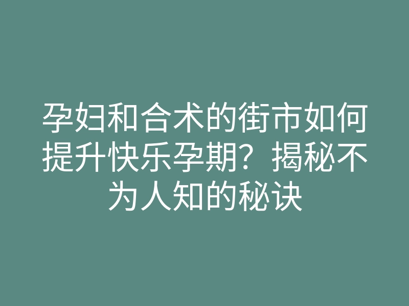 孕妇和合术的街市如何提升快乐孕期?揭秘不为人知的秘诀