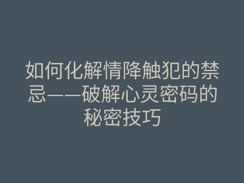 如何化解情降触犯的禁忌——破解心灵密码的秘密技巧