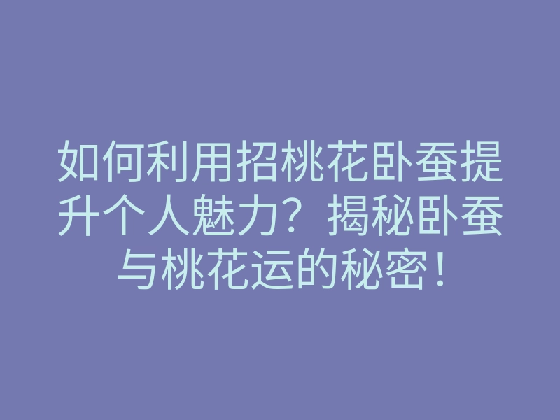 如何利用招桃花卧蚕提升个人魅力?揭秘卧蚕与桃花运的秘密!