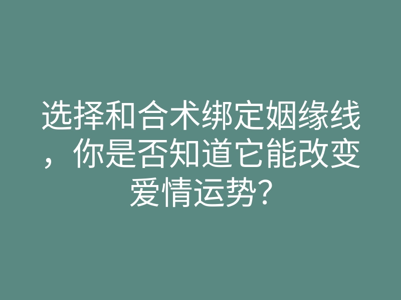 选择和合术绑定姻缘线,你是否知道它能改变爱情运势?