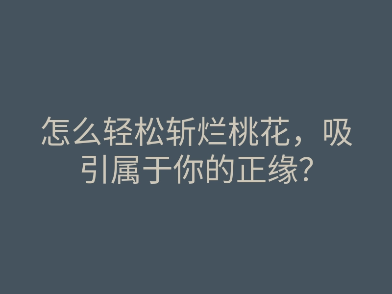 怎么轻松斩烂桃花，吸引属于你的正缘？