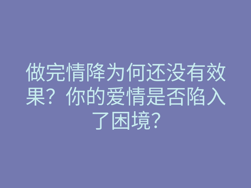 做完情降为何还没有效果?你的爱情是否陷入了困境?