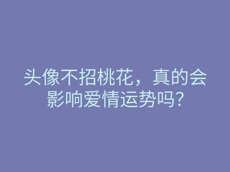 头像不招桃花,真的会影响爱情运势吗?
