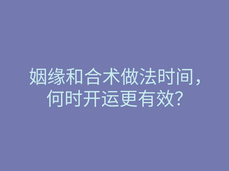 姻缘和合术做法时间，何时开运更有效？