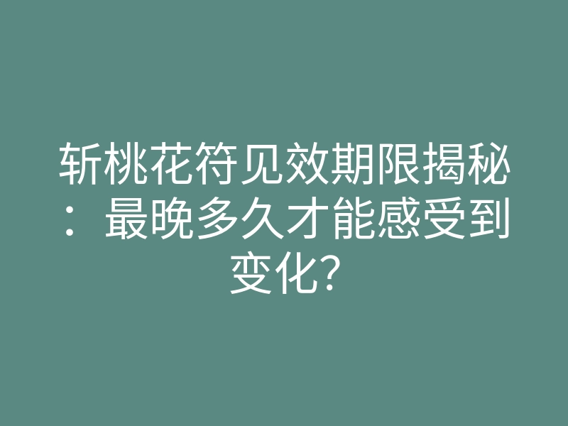 斩桃花符见效期限揭秘:最晚多久才能感受到变化?