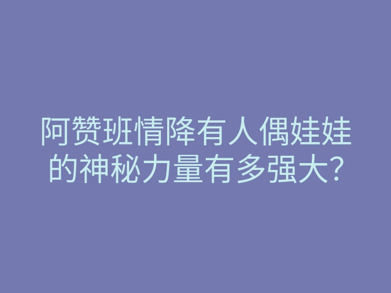 阿赞班情降有人偶娃娃的神秘力量有多强大?