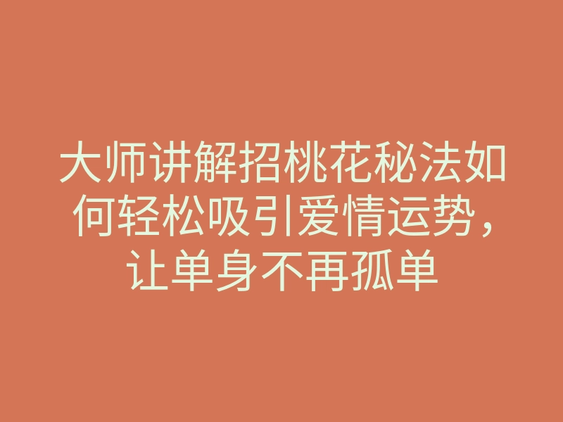 大师讲解招桃花秘法如何轻松吸引爱情运势,让单身不再孤单