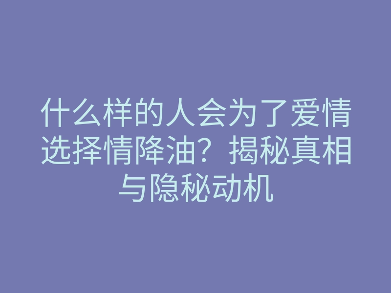 什么样的人会为了爱情选择情降油?揭秘真相与隐秘动机