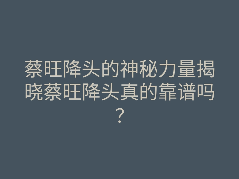蔡旺降头的神秘力量揭晓蔡旺降头真的靠谱吗?