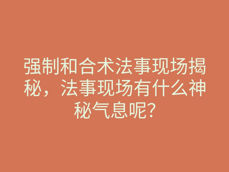 强制和合术法事现场揭秘,法事现场有什么神秘气息呢?