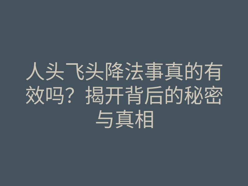 人头飞头降法事真的有效吗?揭开背后的秘密与真相
