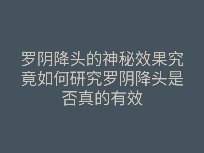 罗阴降头的神秘效果究竟如何研究罗阴降头是否真的有效