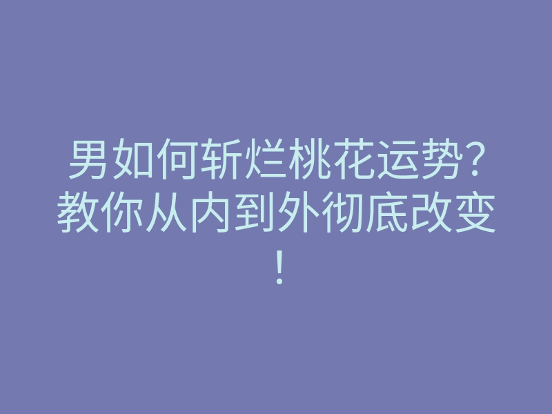 男如何斩烂桃花运势?教你从内到外彻底改变!