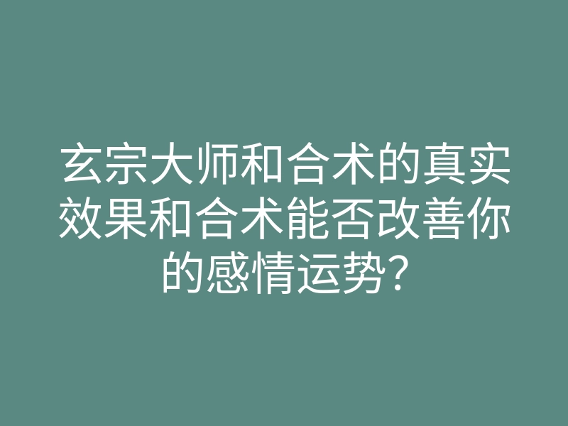 玄宗大师和合术的真实效果和合术能否改善你的感情运势?