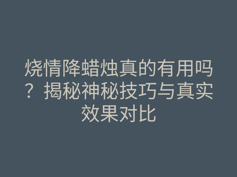 烧情降蜡烛真的有用吗?揭秘神秘技巧与真实效果对比