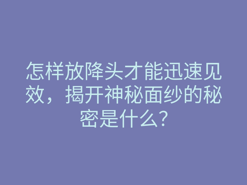 怎样放降头才能迅速见效,揭开神秘面纱的秘密是什么?