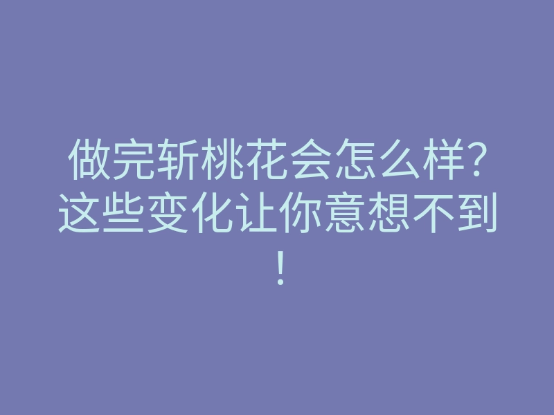 做完斩桃花会怎么样?这些变化让你意想不到!