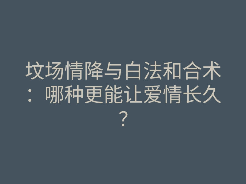 坟场情降与白法和合术：哪种更能让爱情长久？