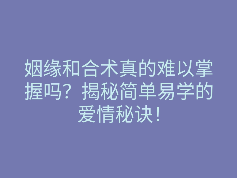 姻缘和合术真的难以掌握吗?揭秘简单易学的爱情秘诀!