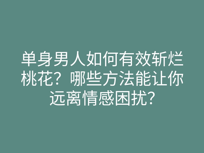 单身男人如何有效斩烂桃花?哪些方法能让你远离情感困扰?