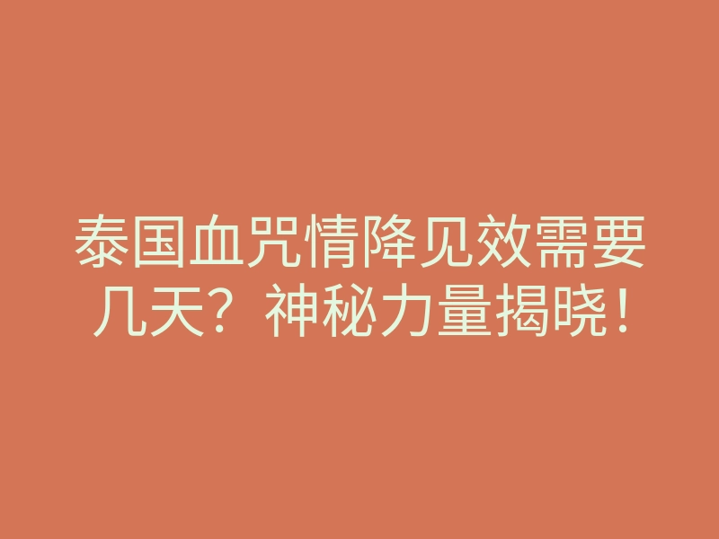 泰国血咒情降见效需要几天?神秘力量揭晓!