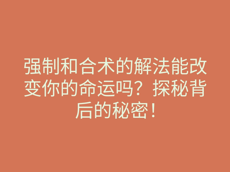 强制和合术的解法能改变你的命运吗？探秘背后的秘密！